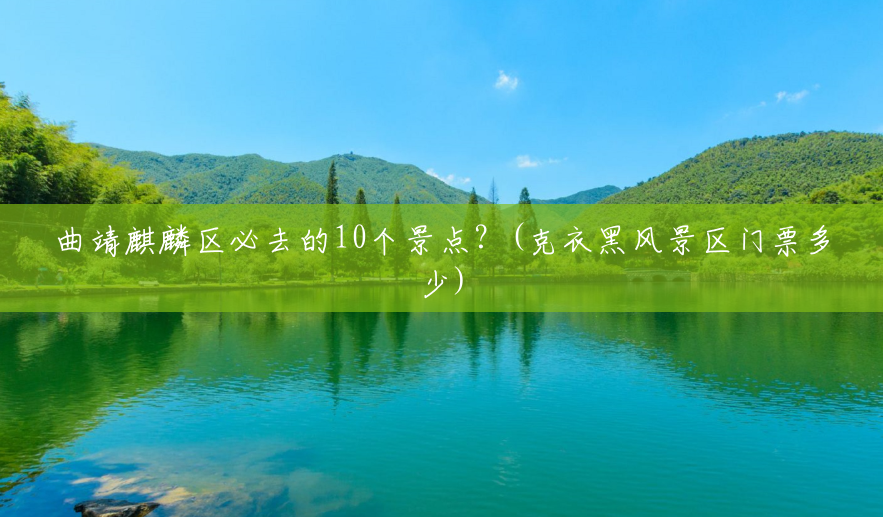 曲靖麒麟区必去的10个景点?(克衣黑风景区门票多少) 曲靖麒麟区必去的10个景点?(克衣黑风景区门票多少)