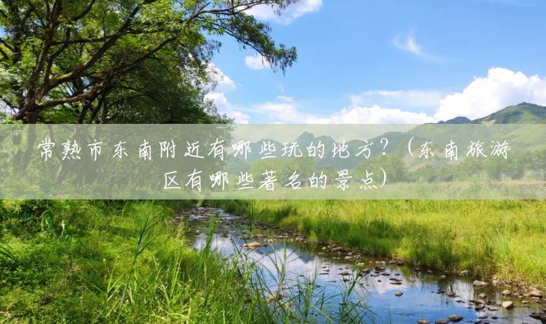 常熟市东南附近有哪些玩的地方?(东南旅游区有哪些著名的景点) 常熟市东南附近有哪些玩的地方?(东南旅游区有哪些著名的景点)