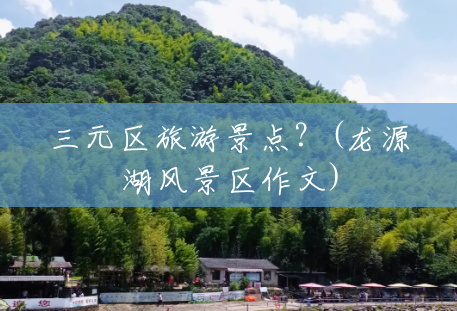 三元区旅游景点?(龙源湖风景区作文) 三元区旅游景点?(龙源湖风景区作文)