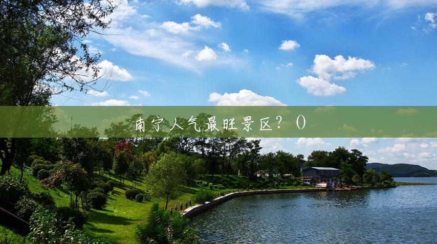 南宁人气最旺景区?() 南宁人气最旺景区?()