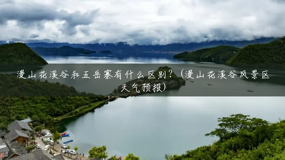 漫山花溪谷和五岳寨有什么区别?(漫山花溪谷风景区天气预报) 漫山花溪谷和五岳寨有什么区别?(漫山花溪谷风景区天气预报)