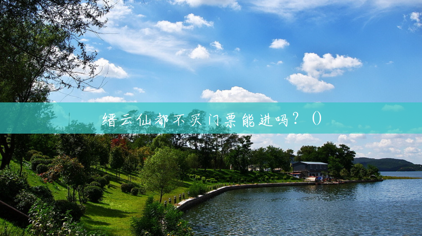 缙云仙都不买门票能进吗?() 缙云仙都不买门票能进吗?()