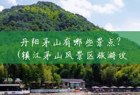 丹阳茅山有哪些景点?(镇江茅山风景区旅游攻略一日游) 丹阳茅山有哪些景点?(镇江茅山风景区旅游攻略一日游)