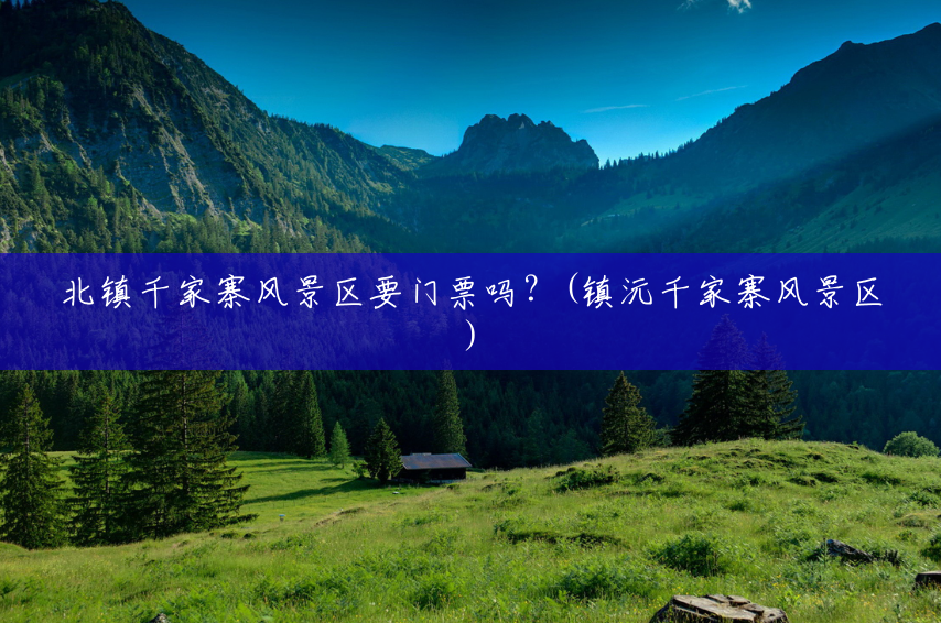 北镇千家寨风景区要门票吗?(镇沅千家寨风景区) 北镇千家寨风景区要门票吗?(镇沅千家寨风景区)