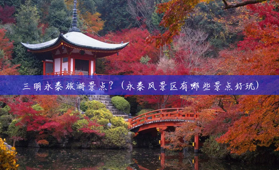三明永泰旅游景点?(永泰风景区有哪些景点好玩) 三明永泰旅游景点?(永泰风景区有哪些景点好玩)