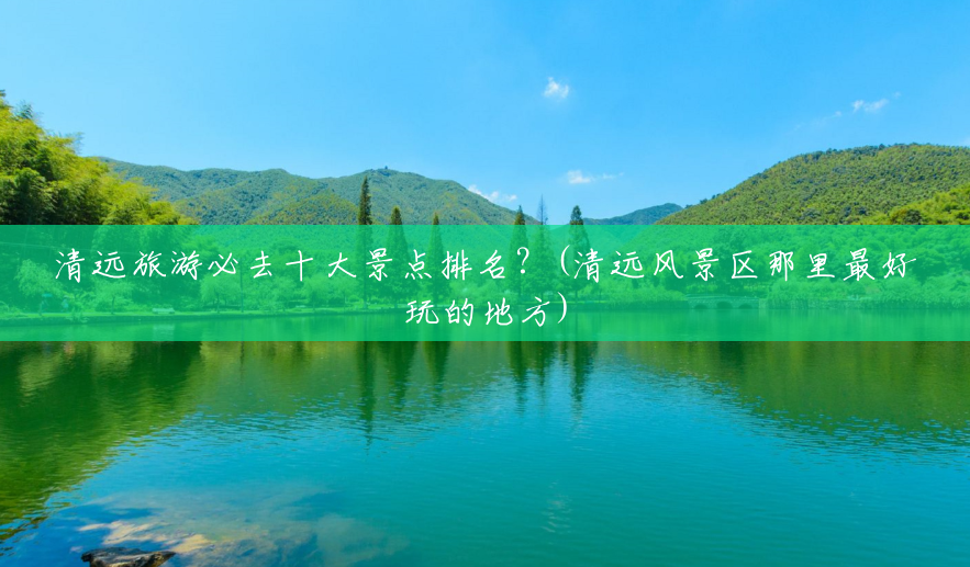 清远旅游必去十大景点排名?(清远风景区那里最好玩的地方) 清远旅游必去十大景点排名?(清远风景区那里最好玩的地方)