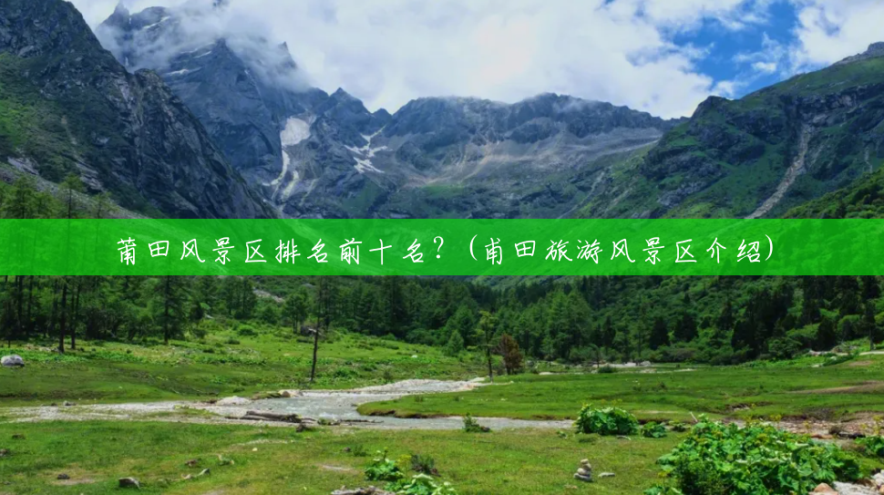 莆田风景区排名前十名?(甫田旅游风景区介绍) 莆田风景区排名前十名?(甫田旅游风景区介绍)
