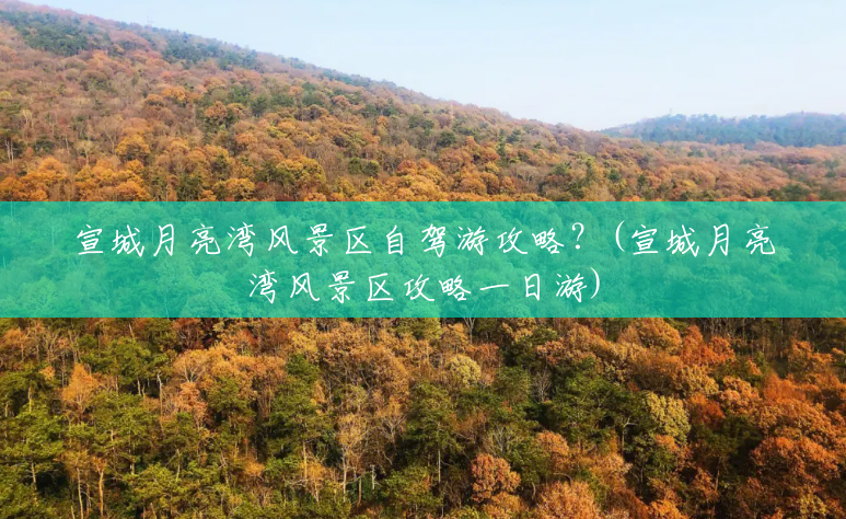 宣城月亮湾风景区自驾游攻略?(宣城月亮湾风景区攻略一日游) 宣城月亮湾风景区自驾游攻略?(宣城月亮湾风景区攻略一日游)