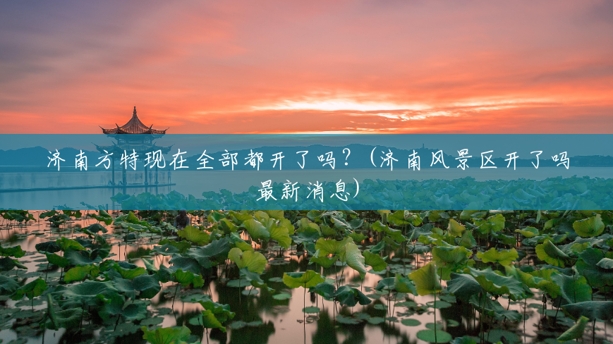济南方特现在全部都开了吗?(济南风景区开了吗最新消息) 济南方特现在全部都开了吗?(济南风景区开了吗最新消息)