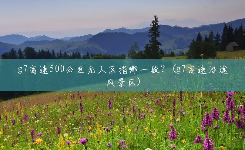 g7高速500公里无人区指哪一段?(g7高速沿途风景区) g7高速500公里无人区指哪一段?(g7高速沿途风景区)