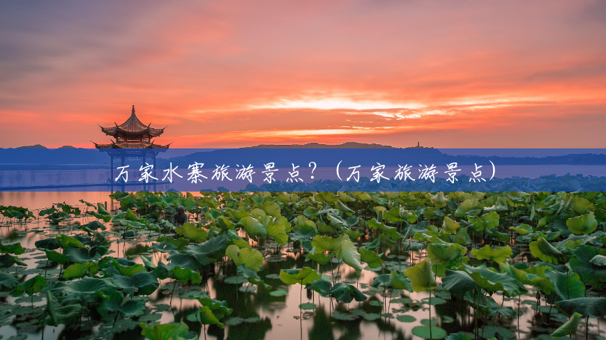 万家水寨旅游景点?(万家旅游景点) 万家水寨旅游景点?(万家旅游景点)