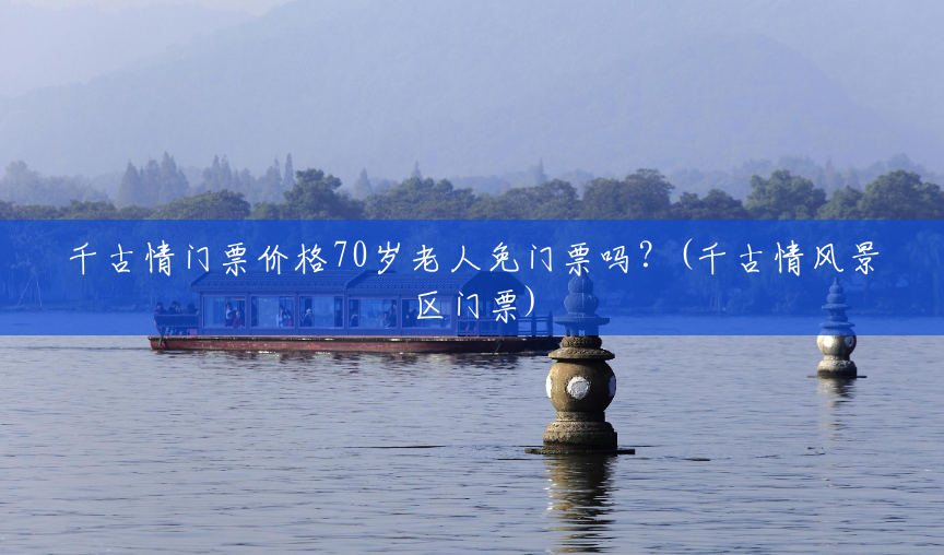 千古情门票价格70岁老人免门票吗?(千古情风景区门票) 千古情门票价格70岁老人免门票吗?(千古情风景区门票)