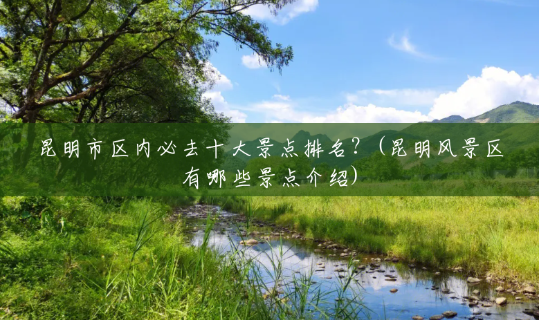 昆明市区内必去十大景点排名?(昆明风景区有哪些景点介绍) 昆明市区内必去十大景点排名?(昆明风景区有哪些景点介绍)