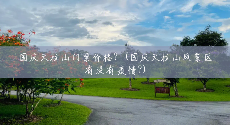 国庆天柱山门票价格?(国庆天柱山风景区有没有疫情?) 国庆天柱山门票价格?(国庆天柱山风景区有没有疫情?)