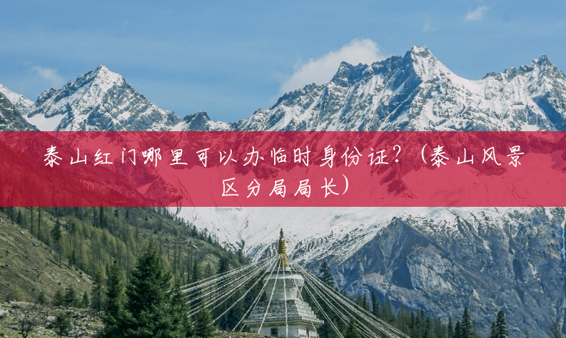 泰山红门哪里可以办临时身份证?(泰山风景区分局局长) 泰山红门哪里可以办临时身份证?(泰山风景区分局局长)
