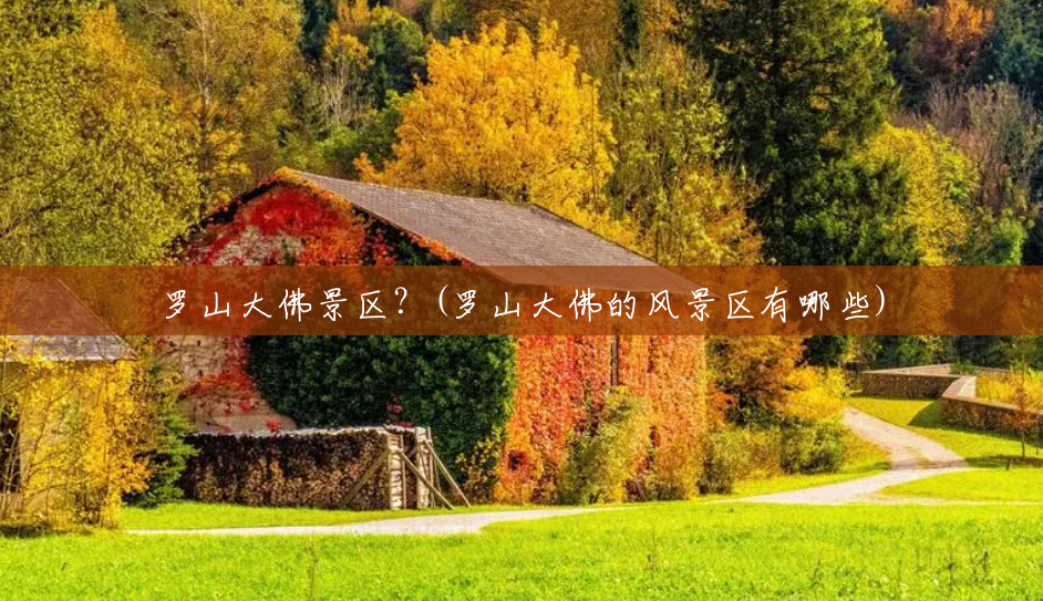 罗山大佛景区?(罗山大佛的风景区有哪些) 罗山大佛景区?(罗山大佛的风景区有哪些)