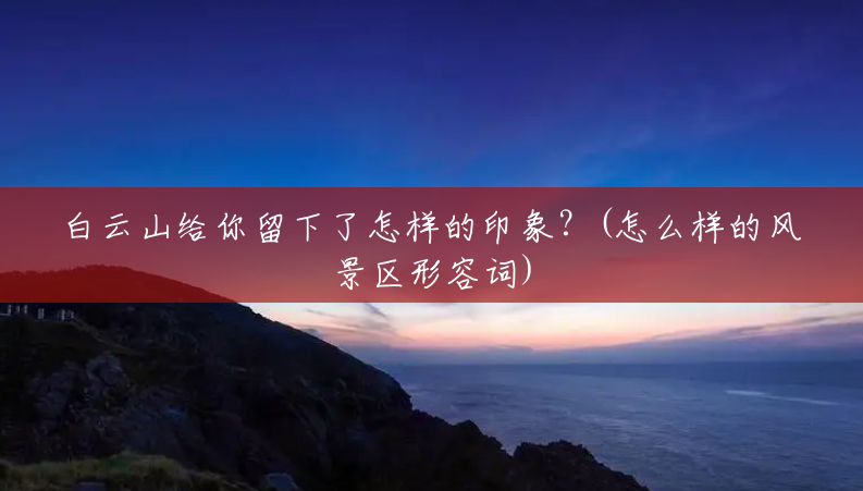 白云山给你留下了怎样的印象?(怎么样的风景区形容词) 白云山给你留下了怎样的印象?(怎么样的风景区形容词)