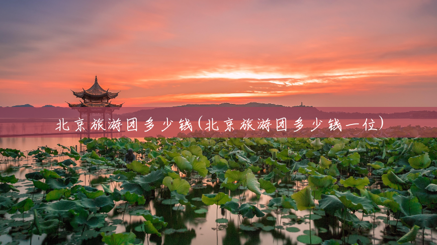 北京旅游团多少钱(北京旅游团多少钱一位) 北京旅游团多少钱(北京旅游团多少钱一位)