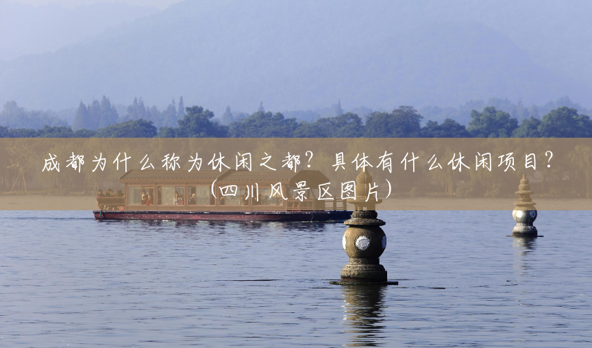 成都为什么称为休闲之都?具体有什么休闲项目?(四川风景区图片) 成都为什么称为休闲之都?具体有什么休闲项目?(四川风景区图片)