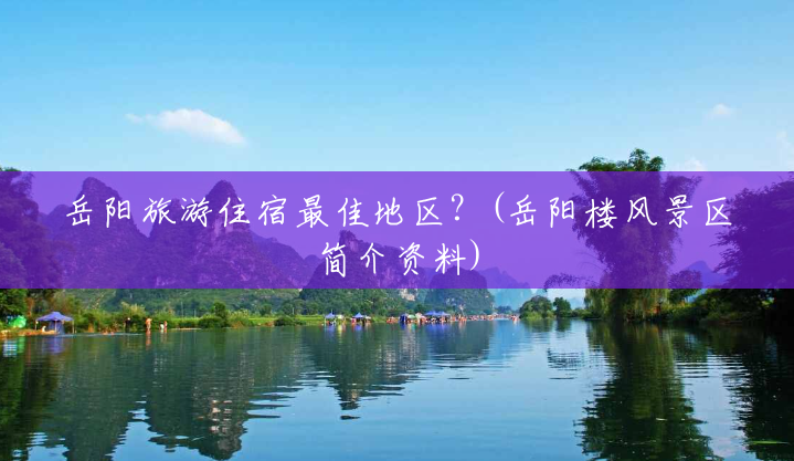 岳阳旅游住宿最佳地区?(岳阳楼风景区简介资料) 岳阳旅游住宿最佳地区?(岳阳楼风景区简介资料)