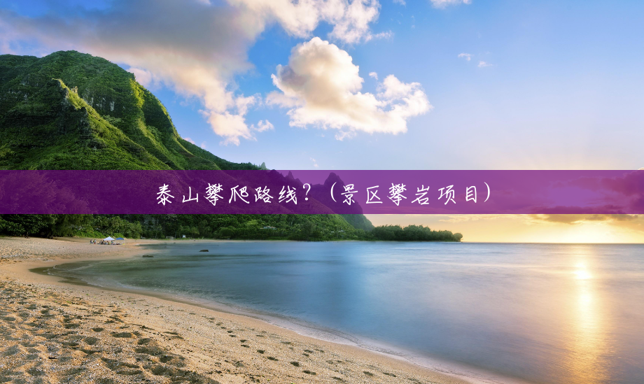 泰山攀爬路线？(景区攀岩项目)