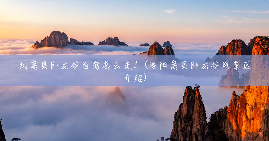 到嵩县卧龙谷自驾怎么走?(洛阳嵩县卧龙谷风景区介绍) 到嵩县卧龙谷自驾怎么走?(洛阳嵩县卧龙谷风景区介绍)