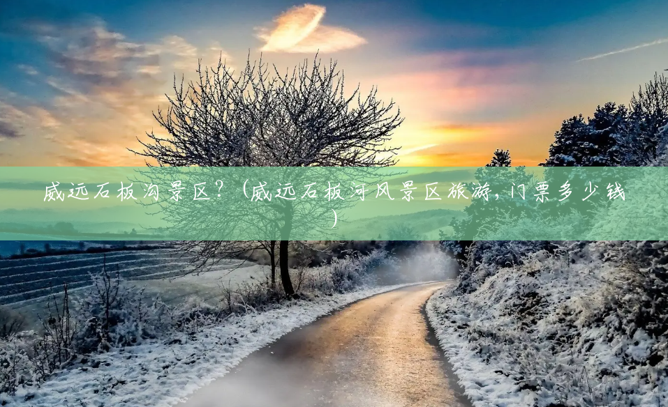 威远石板沟景区?(威远石板河风景区旅游,门票多少钱) 威远石板沟景区?(威远石板河风景区旅游,门票多少钱)