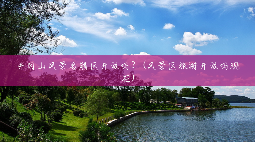 井冈山风景名腊区开放吗?(风景区旅游开放吗现在) 井冈山风景名腊区开放吗?(风景区旅游开放吗现在)