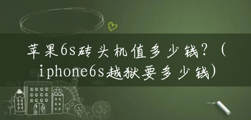 苹果6s砖头机值多少钱?(iphone6s越狱要多少钱) 苹果6s砖头机值多少钱?(iphone6s越狱要多少钱)