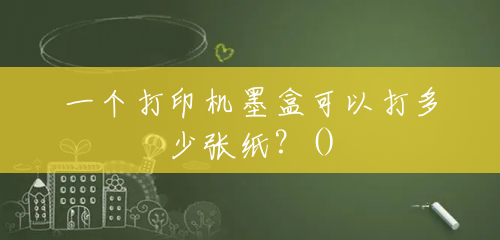 一个打印机墨盒可以打多少张纸?() 一个打印机墨盒可以打多少张纸?()