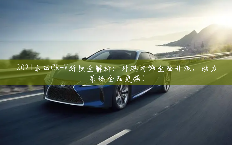 2021本田CR-V新款全解析：外观内饰全面升级，动力系统全面更强！