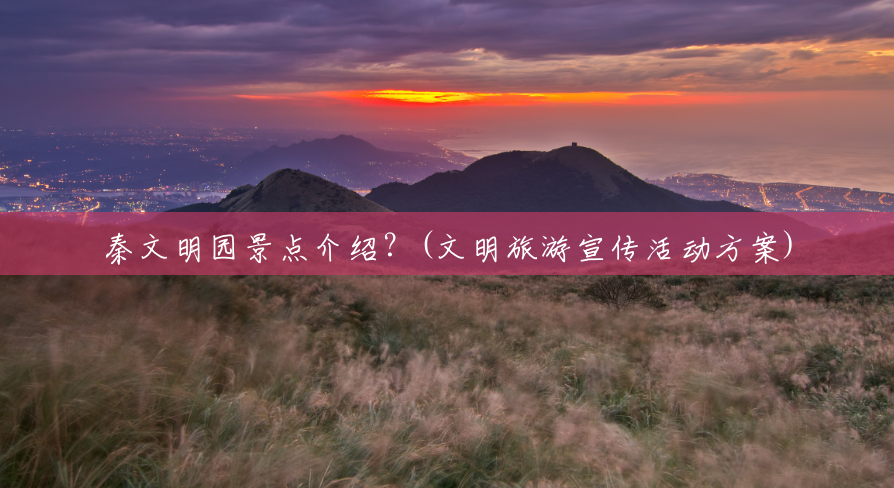 秦文明园景点介绍?(文明旅游宣传活动方案) 秦文明园景点介绍?(文明旅游宣传活动方案)