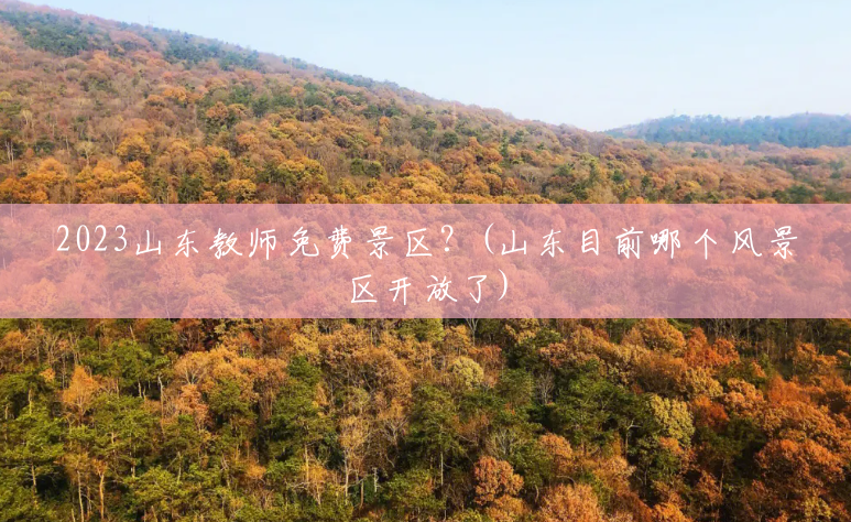 2023山东教师免费景区?(山东目前哪个风景区开放了) 2023山东教师免费景区?(山东目前哪个风景区开放了)