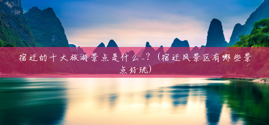 宿迁的十大旅游景点是什么_?(宿迁风景区有哪些景点好玩) 宿迁的十大旅游景点是什么_?(宿迁风景区有哪些景点好玩)