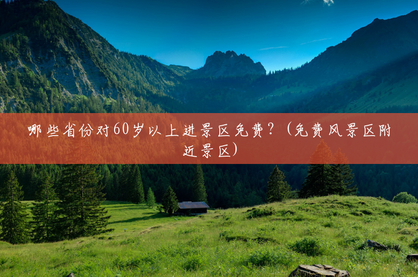 哪些省份对60岁以上进景区免费?(免费风景区附近景区) 哪些省份对60岁以上进景区免费?(免费风景区附近景区)