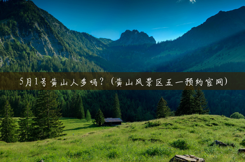 5月1号黄山人多吗?(黄山风景区五一预约官网) 5月1号黄山人多吗?(黄山风景区五一预约官网)