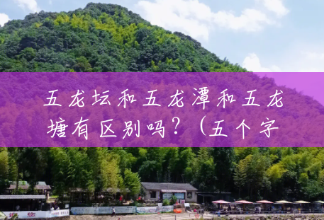 五龙坛和五龙潭和五龙塘有区别吗?(五个字的景区) 五龙坛和五龙潭和五龙塘有区别吗?(五个字的景区)