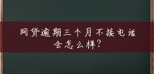 网贷逾期三个月不接电话会怎么样? 网贷逾期三个月不接电话会怎么样?