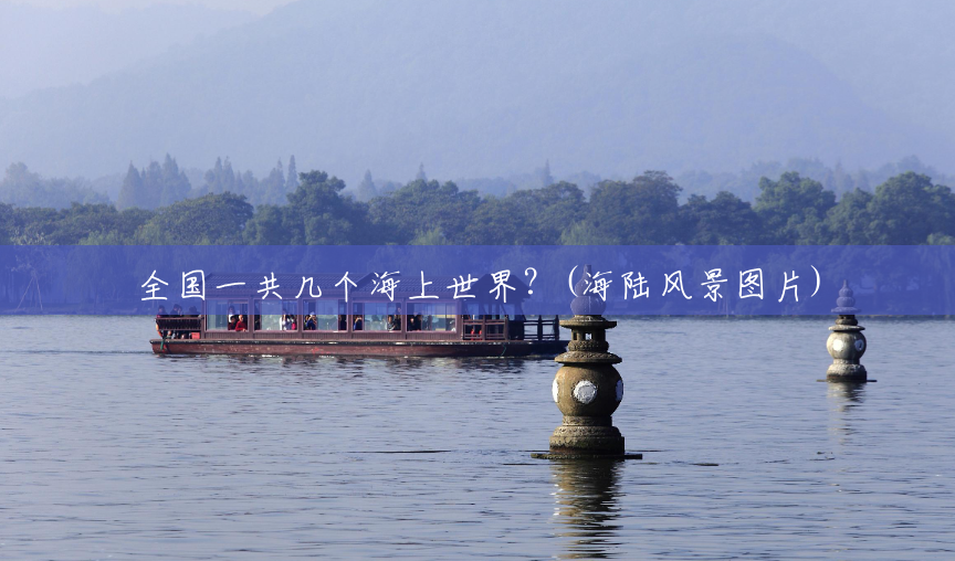 全国一共几个海上世界?(海陆风景图片) 全国一共几个海上世界?(海陆风景图片)