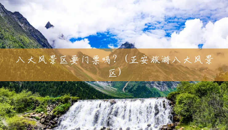 八大风景区要门票吗?(正安旅游八大风景区) 八大风景区要门票吗?(正安旅游八大风景区)