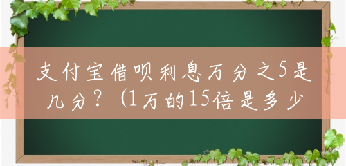 支付宝借呗利息万分之5是几分?(1万的15倍是多少钱) 支付宝借呗利息万分之5是几分?(1万的15倍是多少钱)