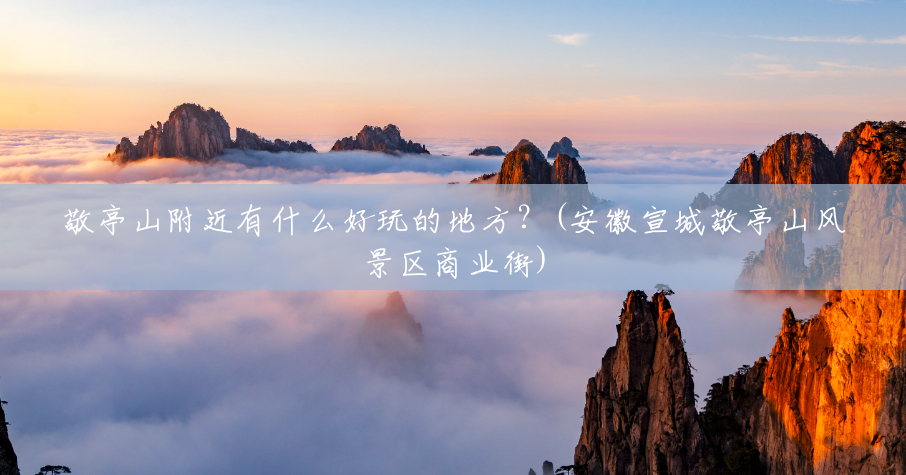 敬亭山附近有什么好玩的地方?(安徽宣城敬亭山风景区商业街) 敬亭山附近有什么好玩的地方?(安徽宣城敬亭山风景区商业街)