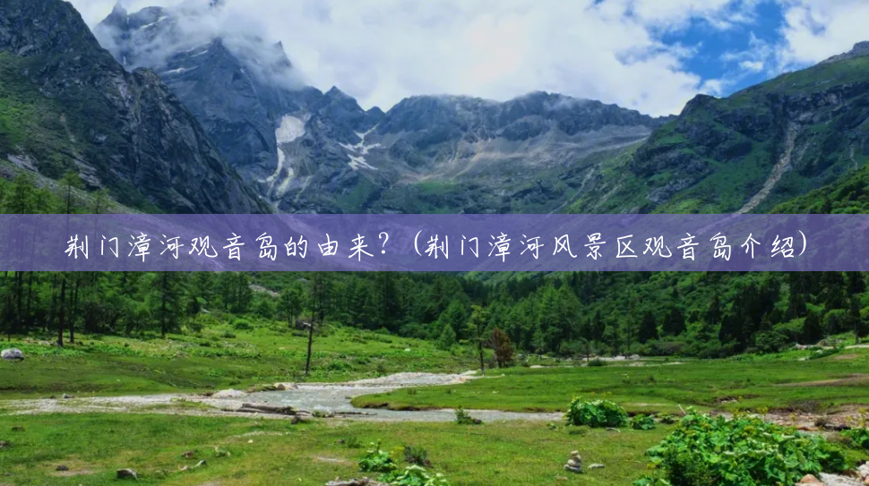 荆门漳河观音岛的由来?(荆门漳河风景区观音岛介绍) 荆门漳河观音岛的由来?(荆门漳河风景区观音岛介绍)