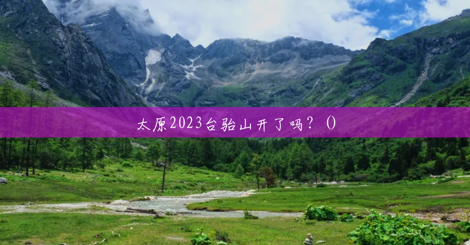 太原2023台骀山开了吗?() 太原2023台骀山开了吗?()