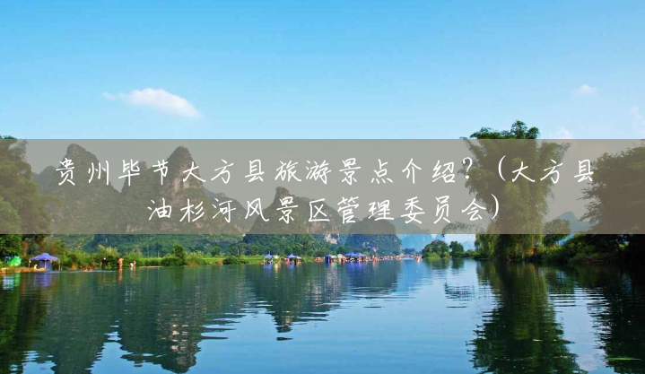 贵州毕节大方县旅游景点介绍?(大方县油杉河风景区管理委员会) 贵州毕节大方县旅游景点介绍?(大方县油杉河风景区管理委员会)