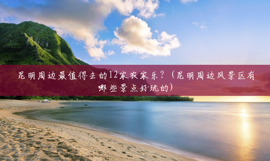 昆明周边最值得去的12家农家乐?(昆明周边风景区有哪些景点好玩的) 昆明周边最值得去的12家农家乐?(昆明周边风景区有哪些景点好玩的)