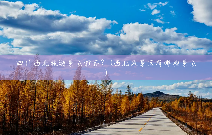 四川西北旅游景点推荐?(西北风景区有哪些景点) 四川西北旅游景点推荐?(西北风景区有哪些景点)