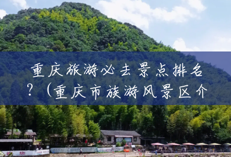 重庆旅游必去景点排名?(重庆市族游风景区介绍) 重庆旅游必去景点排名?(重庆市族游风景区介绍)