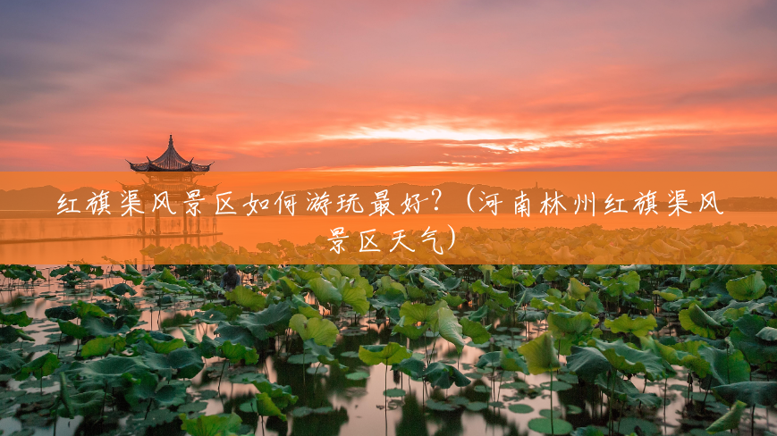 红旗渠风景区如何游玩最好?(河南林州红旗渠风景区天气) 红旗渠风景区如何游玩最好?(河南林州红旗渠风景区天气)