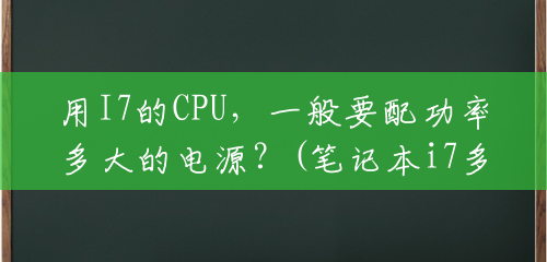 用I7的CPU，一般要配功率多大的电源？(笔记本i7多少瓦电源够用)